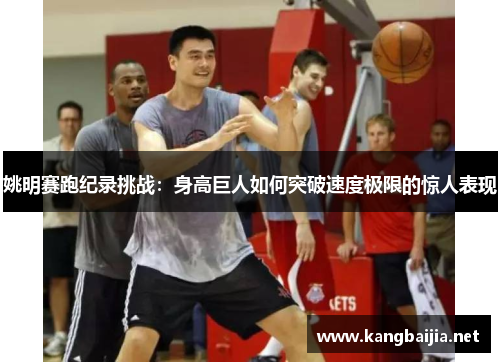 姚明赛跑纪录挑战：身高巨人如何突破速度极限的惊人表现