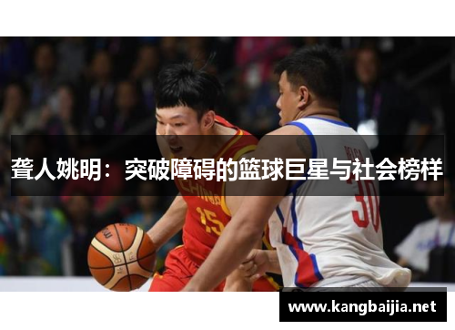 聋人姚明：突破障碍的篮球巨星与社会榜样