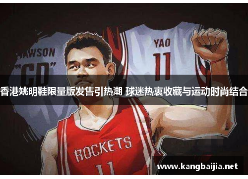 香港姚明鞋限量版发售引热潮 球迷热衷收藏与运动时尚结合