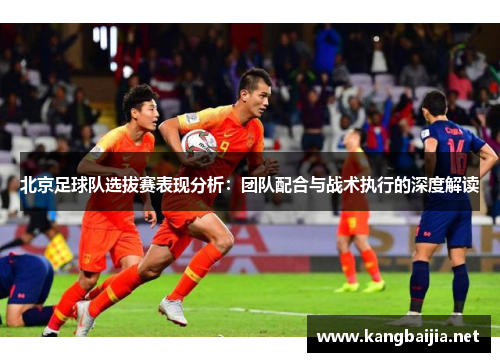 北京足球队选拔赛表现分析：团队配合与战术执行的深度解读
