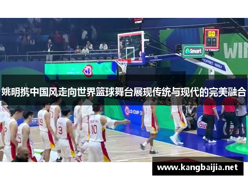姚明携中国风走向世界篮球舞台展现传统与现代的完美融合
