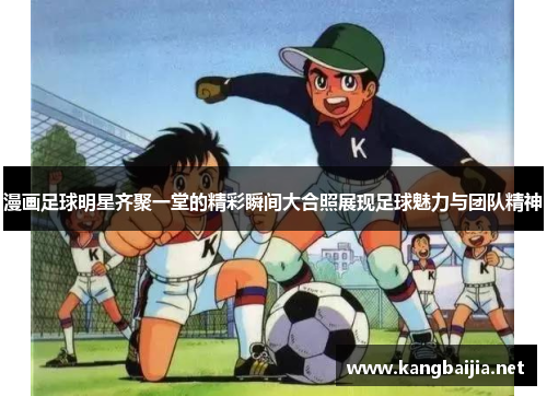 漫画足球明星齐聚一堂的精彩瞬间大合照展现足球魅力与团队精神