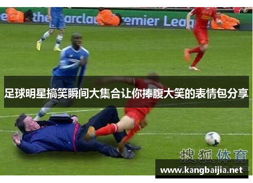 足球明星搞笑瞬间大集合让你捧腹大笑的表情包分享