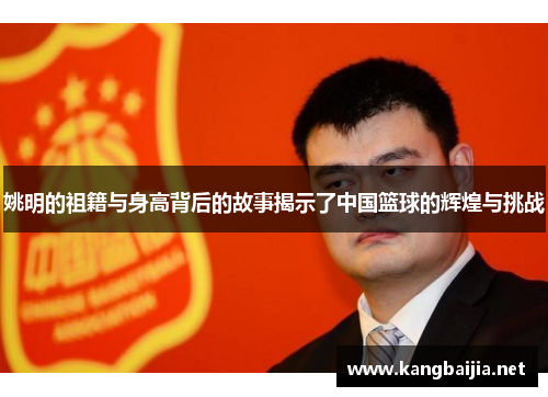 姚明的祖籍与身高背后的故事揭示了中国篮球的辉煌与挑战