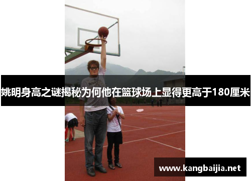 姚明身高之谜揭秘为何他在篮球场上显得更高于180厘米