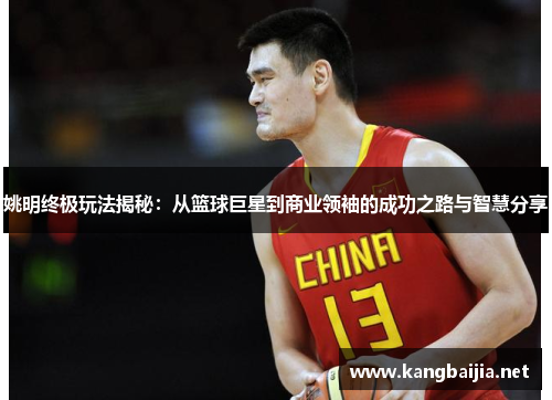 姚明终极玩法揭秘：从篮球巨星到商业领袖的成功之路与智慧分享