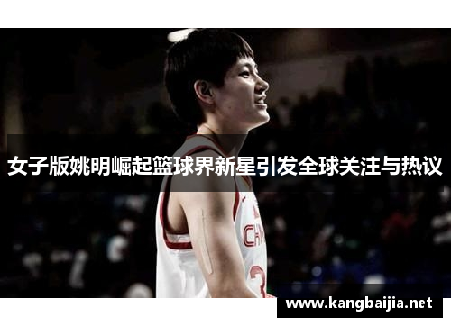 女子版姚明崛起篮球界新星引发全球关注与热议
