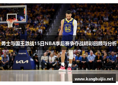 勇士与国王激战15日NBA季后赛争夺战精彩回顾与分析